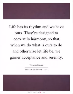 Life has its rhythm and we have ours. They’re designed to coexist in harmony, so that when we do what is ours to do and otherwise let life be, we garner acceptance and serenity Picture Quote #1