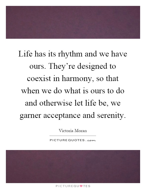 Life has its rhythm and we have ours. They're designed to coexist in harmony, so that when we do what is ours to do and otherwise let life be, we garner acceptance and serenity Picture Quote #1