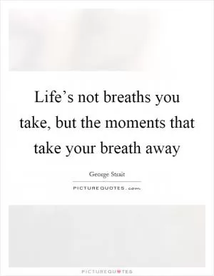 Life’s not breaths you take, but the moments that take your breath away Picture Quote #1