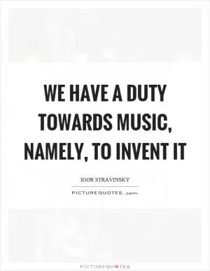 We have a duty towards music, namely, to invent it Picture Quote #1