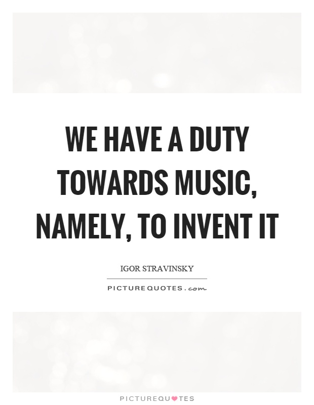 We have a duty towards music, namely, to invent it Picture Quote #1