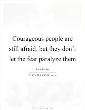 Courageous people are still afraid, but they don’t let the fear paralyze them Picture Quote #1