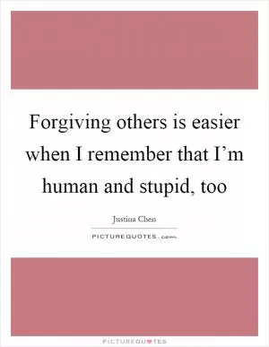 Forgiving others is easier when I remember that I’m human and stupid, too Picture Quote #1