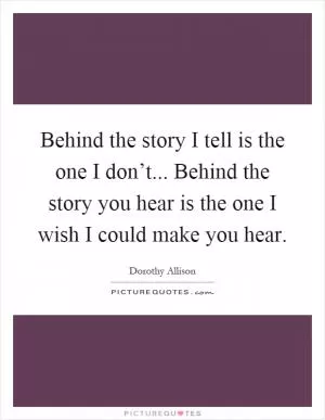 Behind the story I tell is the one I don’t... Behind the story you hear is the one I wish I could make you hear Picture Quote #1