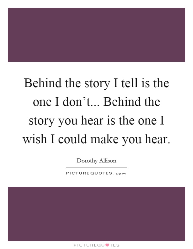 Behind the story I tell is the one I don't... Behind the story you hear is the one I wish I could make you hear Picture Quote #1