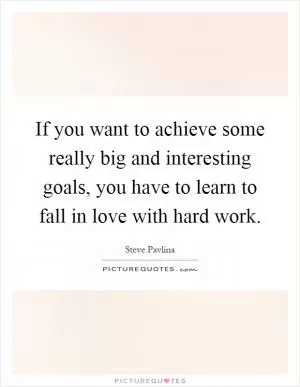 If you want to achieve some really big and interesting goals, you have to learn to fall in love with hard work Picture Quote #1
