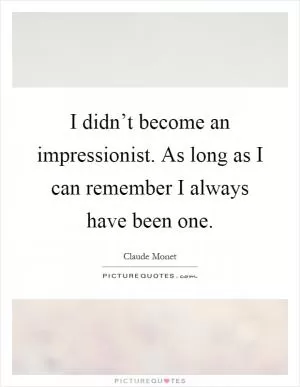 I didn’t become an impressionist. As long as I can remember I always have been one Picture Quote #1