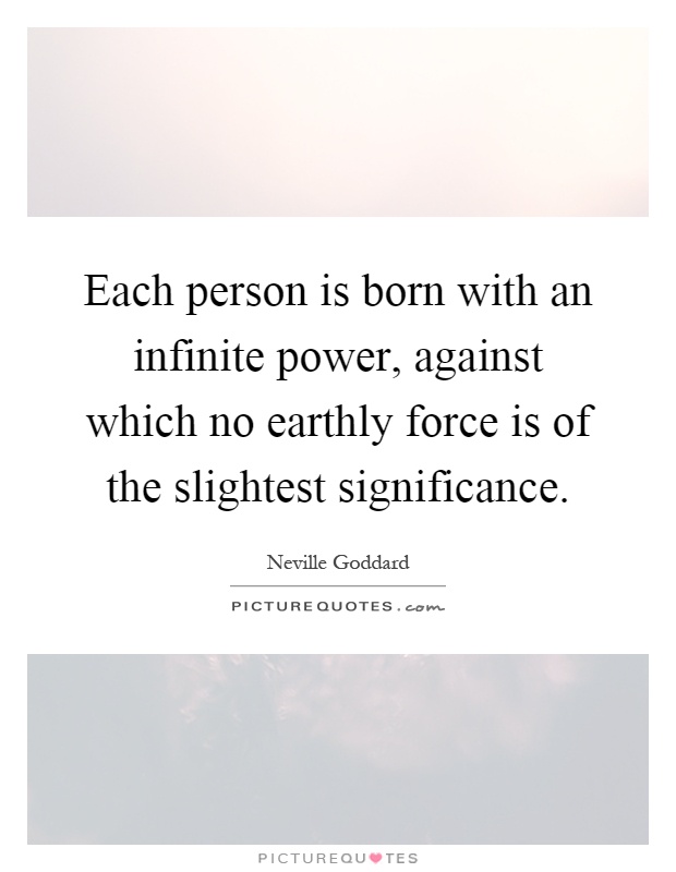 Each person is born with an infinite power, against which no earthly force is of the slightest significance Picture Quote #1
