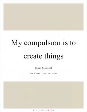 My compulsion is to create things Picture Quote #1