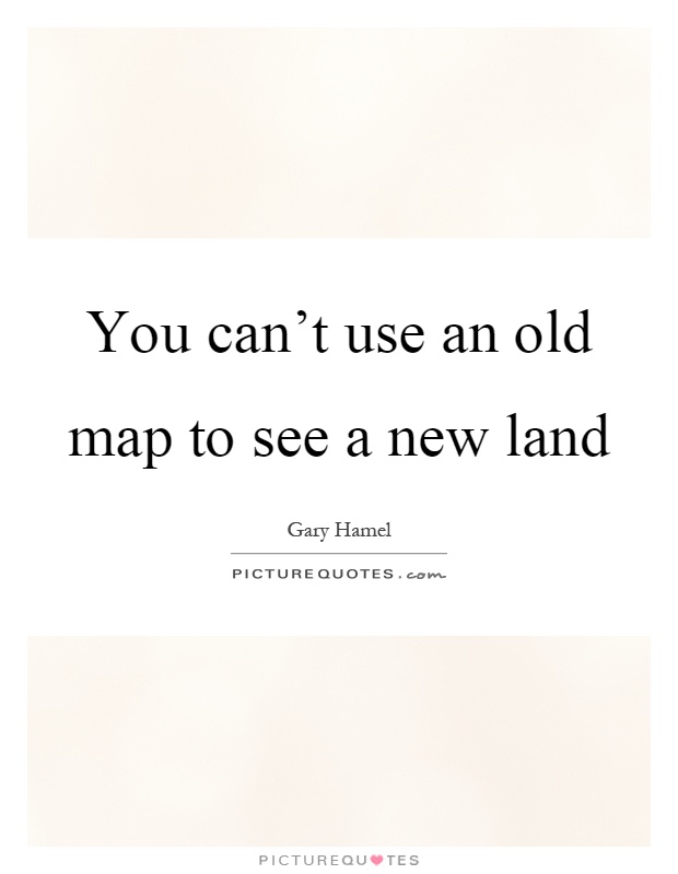 You can't use an old map to see a new land Picture Quote #1