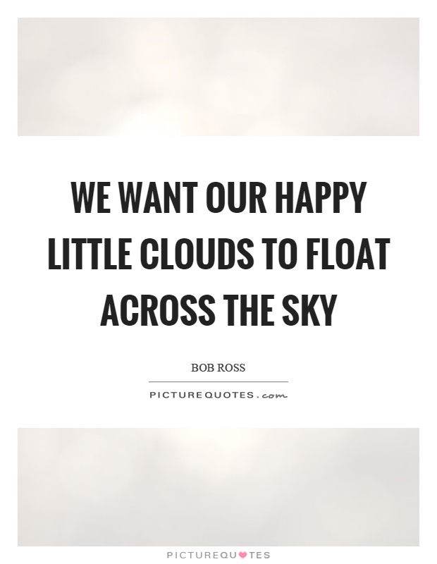 We want our happy little clouds to float across the sky Picture Quote #1