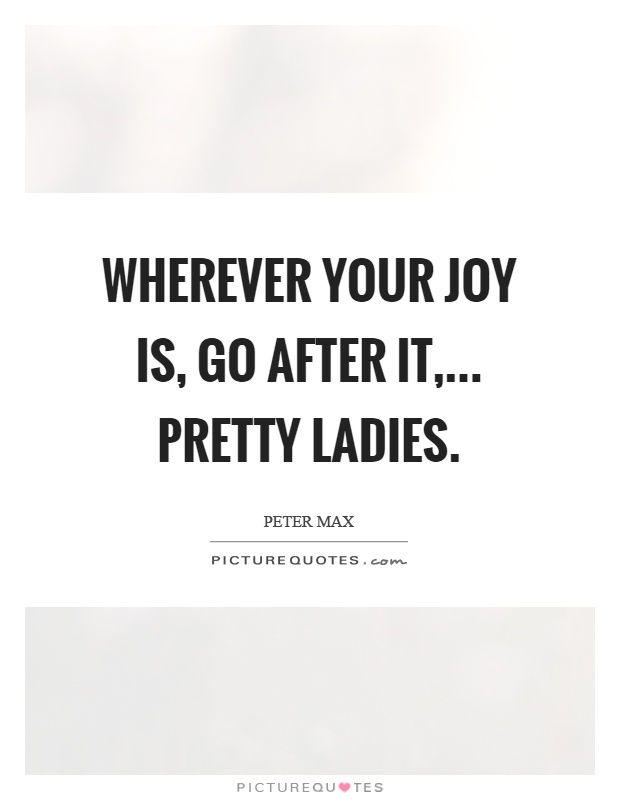Wherever your joy is, go after it,... pretty ladies Picture Quote #1