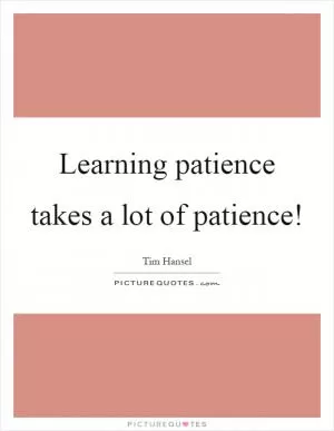 Learning patience takes a lot of patience! Picture Quote #1