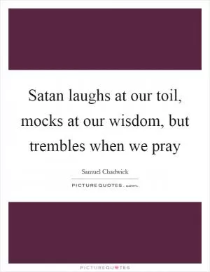 Satan laughs at our toil, mocks at our wisdom, but trembles when we pray Picture Quote #1