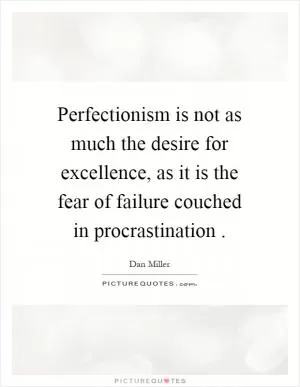 Perfectionism is not as much the desire for excellence, as it is the fear of failure couched in procrastination Picture Quote #1