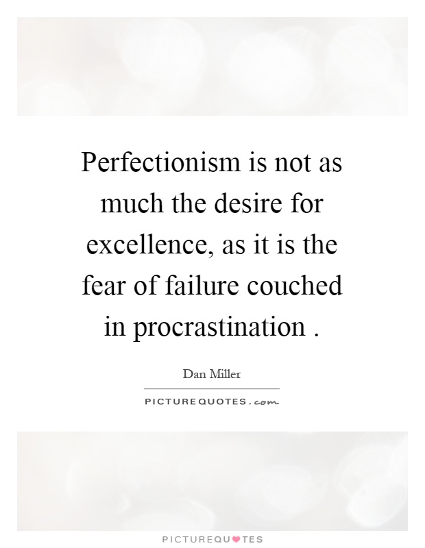 Perfectionism is not as much the desire for excellence, as it is the fear of failure couched in procrastination Picture Quote #1