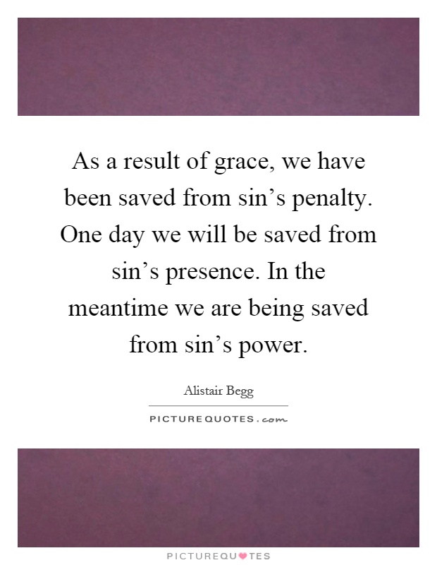 As a result of grace, we have been saved from sin's penalty. One day we will be saved from sin's presence. In the meantime we are being saved from sin's power Picture Quote #1