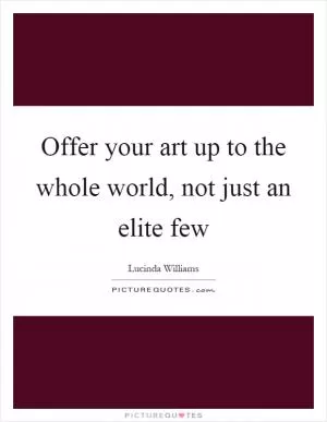 Offer your art up to the whole world, not just an elite few Picture Quote #1
