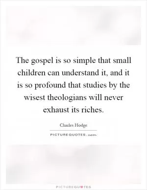 The gospel is so simple that small children can understand it, and it is so profound that studies by the wisest theologians will never exhaust its riches Picture Quote #1