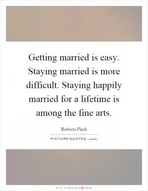 Getting married is easy. Staying married is more difficult. Staying happily married for a lifetime is among the fine arts Picture Quote #1