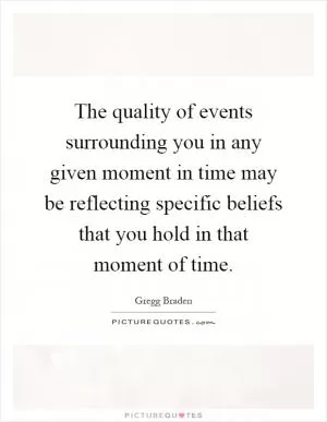 The quality of events surrounding you in any given moment in time may be reflecting specific beliefs that you hold in that moment of time Picture Quote #1