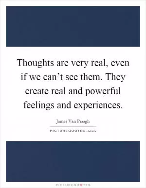 Thoughts are very real, even if we can’t see them. They create real and powerful feelings and experiences Picture Quote #1