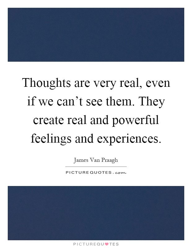 Thoughts are very real, even if we can't see them. They create real and powerful feelings and experiences Picture Quote #1