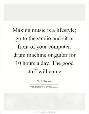 Making music is a lifestyle; go to the studio and sit in front of your computer, drum machine or guitar for 10 hours a day. The good stuff will come Picture Quote #1