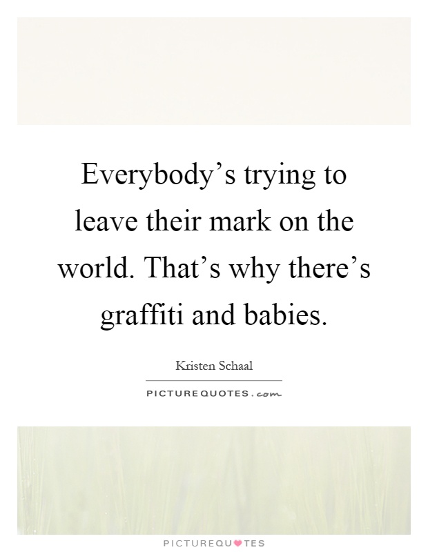 Everybody's trying to leave their mark on the world. That's why there's graffiti and babies Picture Quote #1