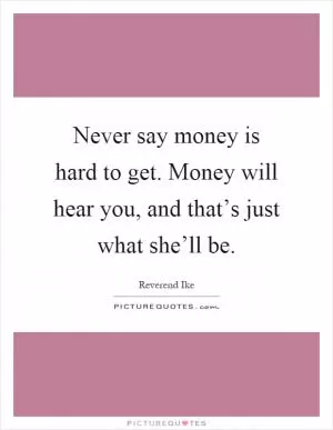 Never say money is hard to get. Money will hear you, and that’s just what she’ll be Picture Quote #1