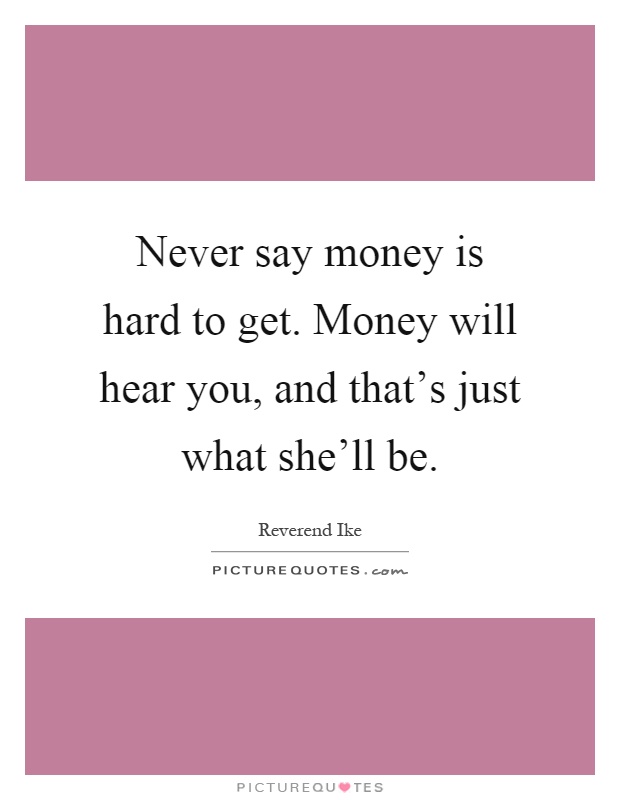 Never say money is hard to get. Money will hear you, and that's just what she'll be Picture Quote #1