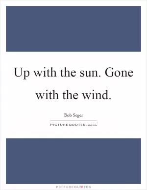 Up with the sun. Gone with the wind Picture Quote #1