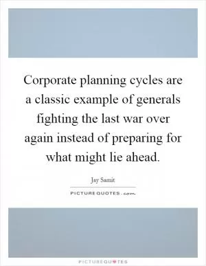 Corporate planning cycles are a classic example of generals fighting the last war over again instead of preparing for what might lie ahead Picture Quote #1