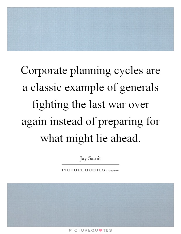 Corporate planning cycles are a classic example of generals fighting the last war over again instead of preparing for what might lie ahead Picture Quote #1
