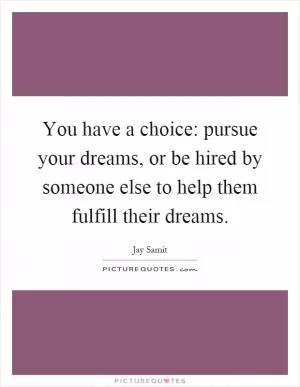 You have a choice: pursue your dreams, or be hired by someone else to help them fulfill their dreams Picture Quote #1