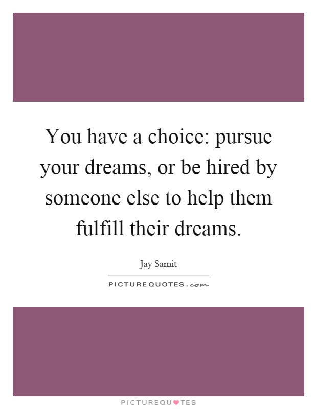 You have a choice: pursue your dreams, or be hired by someone else to help them fulfill their dreams Picture Quote #1