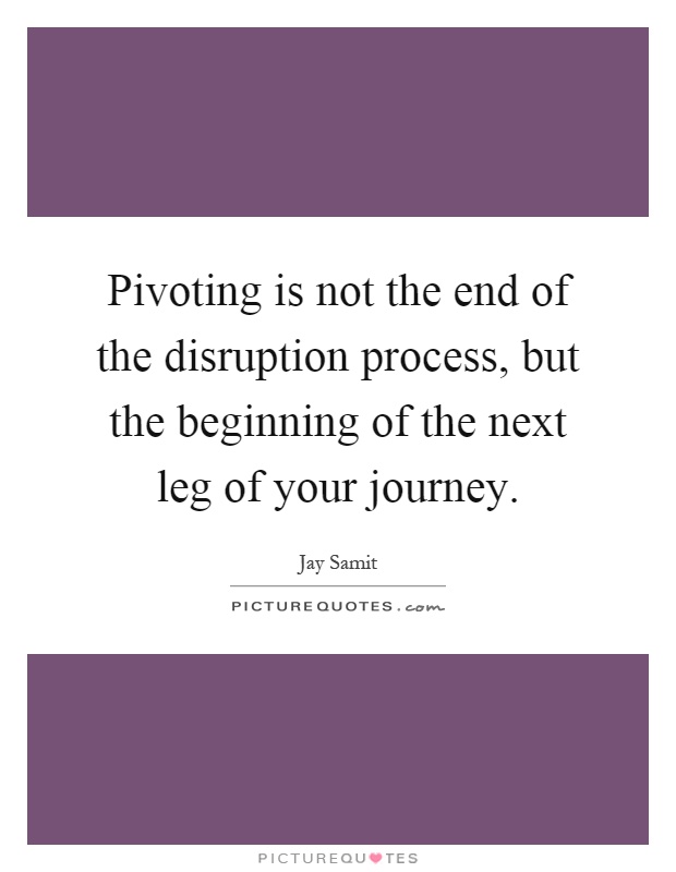 Pivoting is not the end of the disruption process, but the beginning of the next leg of your journey Picture Quote #1