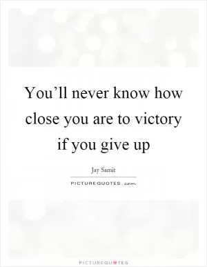 You’ll never know how close you are to victory if you give up Picture Quote #1