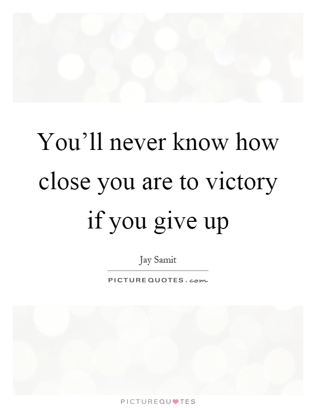 You'll never know how close you are to victory if you give up Picture Quote #1