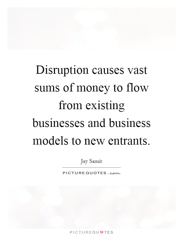 Disruption causes vast sums of money to flow from existing businesses and business models to new entrants Picture Quote #1