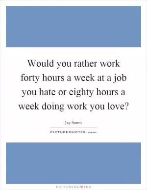 Would you rather work forty hours a week at a job you hate or eighty hours a week doing work you love? Picture Quote #1