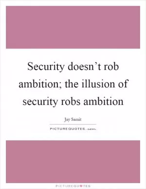 Security doesn’t rob ambition; the illusion of security robs ambition Picture Quote #1