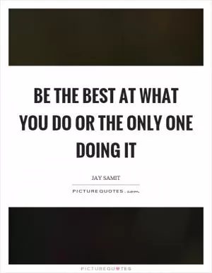 Be the best at what you do or the only one doing it Picture Quote #1