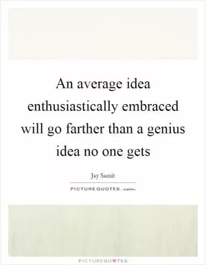 An average idea enthusiastically embraced will go farther than a genius idea no one gets Picture Quote #1