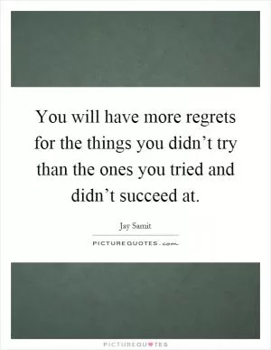You will have more regrets for the things you didn’t try than the ones you tried and didn’t succeed at Picture Quote #1