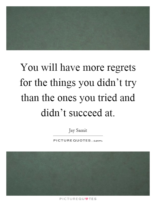 You will have more regrets for the things you didn't try than the ones you tried and didn't succeed at Picture Quote #1