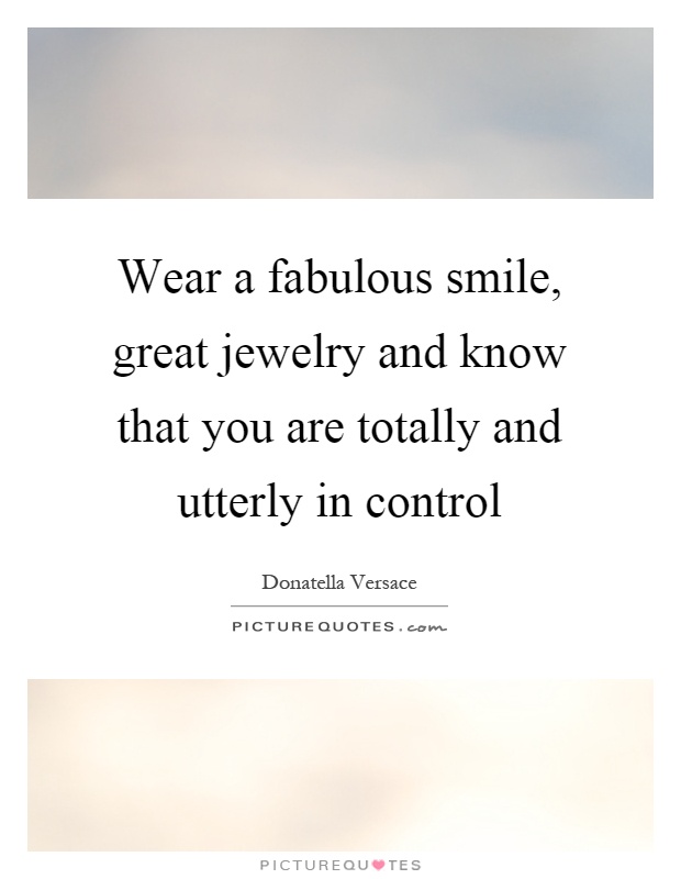 Wear a fabulous smile, great jewelry and know that you are totally and utterly in control Picture Quote #1