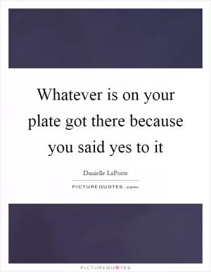 Whatever is on your plate got there because you said yes to it Picture Quote #1