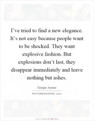 I’ve tried to find a new elegance. It’s not easy because people want to be shocked. They want explosive fashion. But explosions don’t last, they disappear immediately and leave nothing but ashes Picture Quote #1