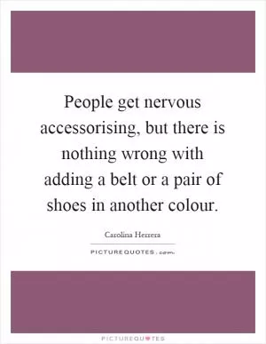 People get nervous accessorising, but there is nothing wrong with adding a belt or a pair of shoes in another colour Picture Quote #1